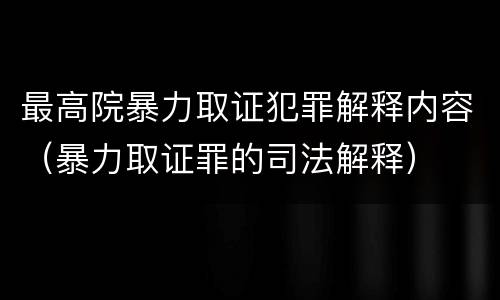 最高院暴力取证犯罪解释内容（暴力取证罪的司法解释）