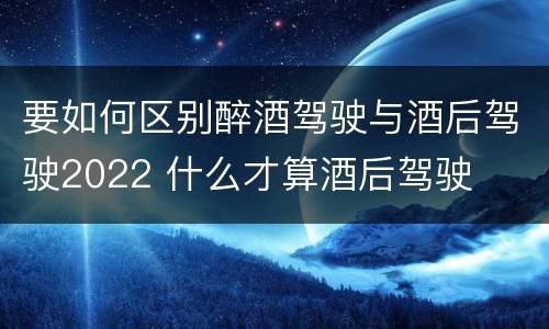 要如何区别醉酒驾驶与酒后驾驶2022 什么才算酒后驾驶