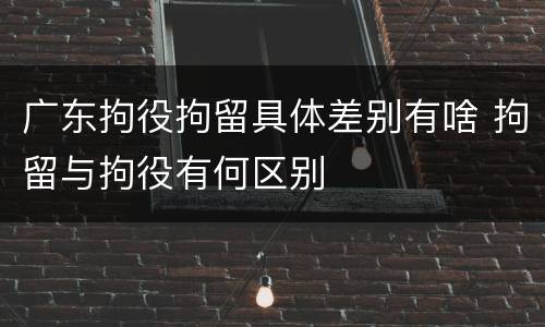 广东拘役拘留具体差别有啥 拘留与拘役有何区别