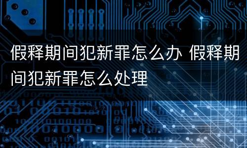 假释期间犯新罪怎么办 假释期间犯新罪怎么处理