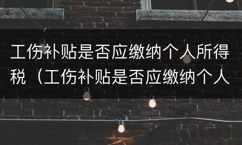 工伤补贴是否应缴纳个人所得税（工伤补贴是否应缴纳个人所得税和个税）