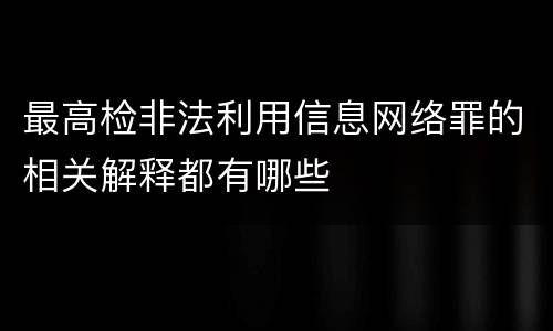 最高检非法利用信息网络罪的相关解释都有哪些