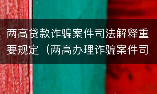两高贷款诈骗案件司法解释重要规定（两高办理诈骗案件司法解释）