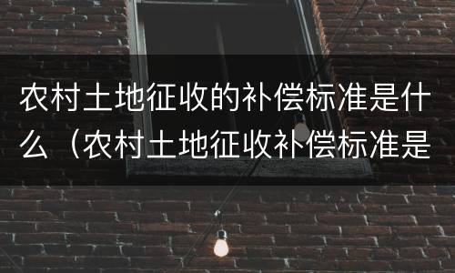 农村土地征收的补偿标准是什么（农村土地征收补偿标准是多少）