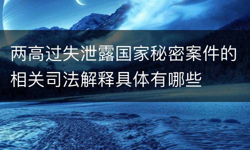两高过失泄露国家秘密案件的相关司法解释具体有哪些