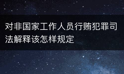 对非国家工作人员行贿犯罪司法解释该怎样规定
