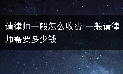 请律师一般怎么收费 一般请律师需要多少钱
