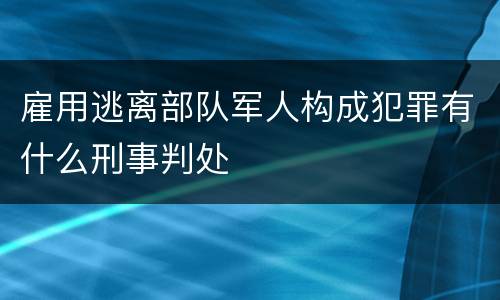 雇用逃离部队军人构成犯罪有什么刑事判处