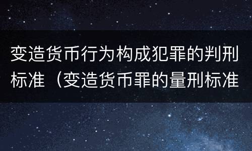 变造货币行为构成犯罪的判刑标准（变造货币罪的量刑标准）