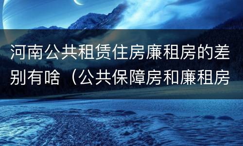 河南公共租赁住房廉租房的差别有啥（公共保障房和廉租房的区别）