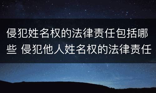 侵犯姓名权的法律责任包括哪些 侵犯他人姓名权的法律责任