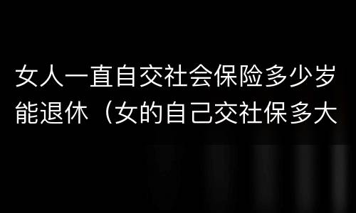女人一直自交社会保险多少岁能退休（女的自己交社保多大年龄可以退休）