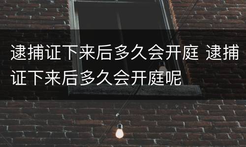 逮捕证下来后多久会开庭 逮捕证下来后多久会开庭呢