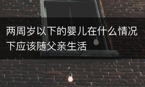 两周岁以下的婴儿在什么情况下应该随父亲生活