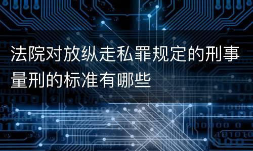 法院对放纵走私罪规定的刑事量刑的标准有哪些