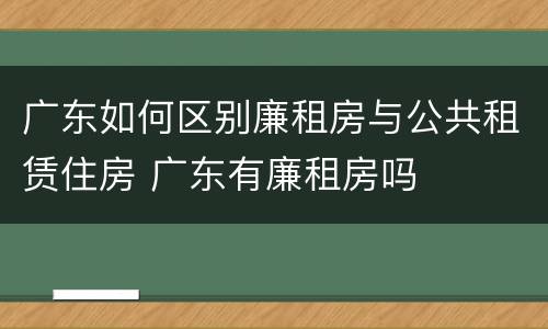广东如何区别廉租房与公共租赁住房 广东有廉租房吗