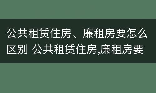 公共租赁住房、廉租房要怎么区别 公共租赁住房,廉租房要怎么区别呢