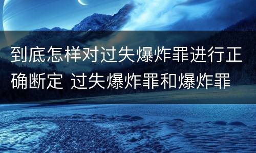 到底怎样对过失爆炸罪进行正确断定 过失爆炸罪和爆炸罪
