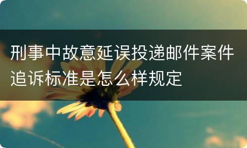 刑事中故意延误投递邮件案件追诉标准是怎么样规定