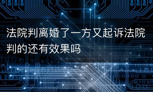法院判离婚了一方又起诉法院判的还有效果吗
