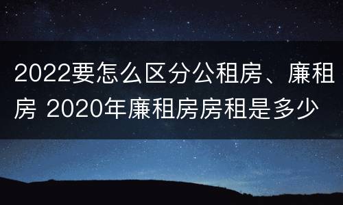 2022要怎么区分公租房、廉租房 2020年廉租房房租是多少