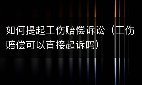 如何提起工伤赔偿诉讼（工伤赔偿可以直接起诉吗）