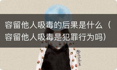 容留他人吸毒的后果是什么（容留他人吸毒是犯罪行为吗）
