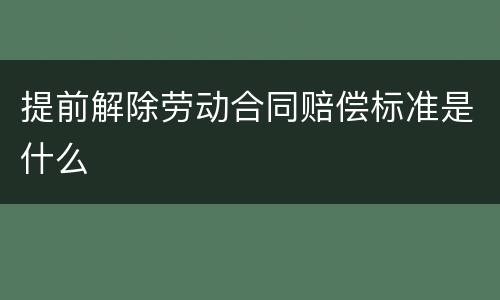 提前解除劳动合同赔偿标准是什么