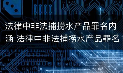 法律中非法捕捞水产品罪名内涵 法律中非法捕捞水产品罪名内涵是