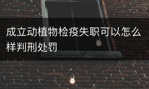 成立动植物检疫失职可以怎么样判刑处罚
