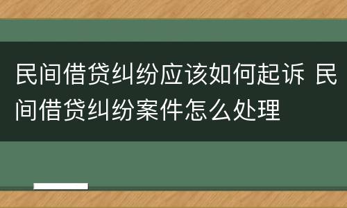 民间借贷纠纷应该如何起诉 民间借贷纠纷案件怎么处理