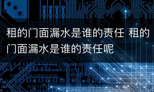 租的门面漏水是谁的责任 租的门面漏水是谁的责任呢