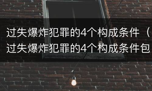 过失爆炸犯罪的4个构成条件（过失爆炸犯罪的4个构成条件包括）