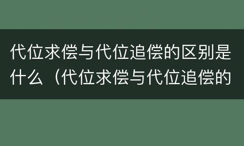 代位求偿与代位追偿的区别是什么（代位求偿与代位追偿的区别是什么呢）