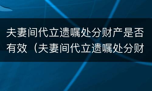 夫妻间代立遗嘱处分财产是否有效（夫妻间代立遗嘱处分财产是否有效）
