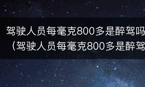 驾驶人员每毫克800多是醉驾吗（驾驶人员每毫克800多是醉驾吗）