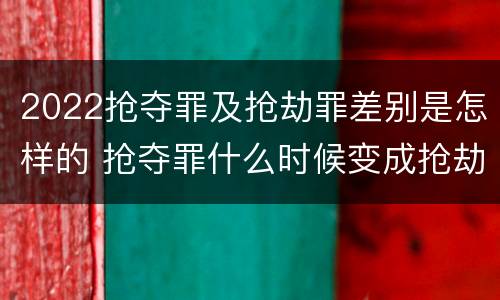 2022抢夺罪及抢劫罪差别是怎样的 抢夺罪什么时候变成抢劫罪