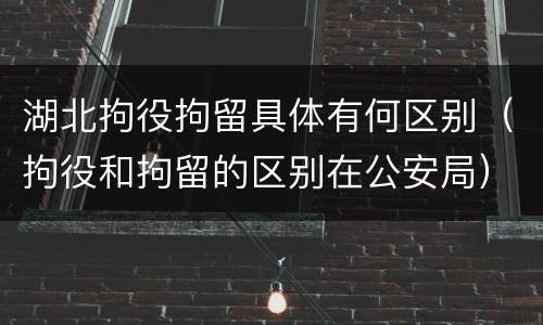 湖北拘役拘留具体有何区别（拘役和拘留的区别在公安局）