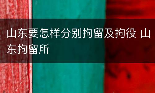 山东要怎样分别拘留及拘役 山东拘留所