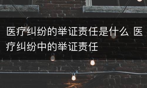 医疗纠纷的举证责任是什么 医疗纠纷中的举证责任