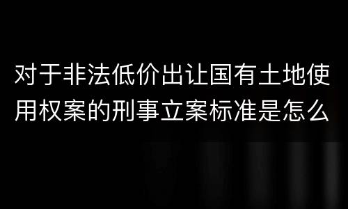 对于非法低价出让国有土地使用权案的刑事立案标准是怎么规定