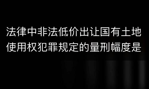 法律中非法低价出让国有土地使用权犯罪规定的量刑幅度是什么