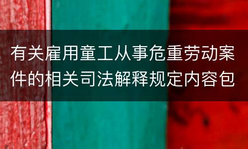 有关雇用童工从事危重劳动案件的相关司法解释规定内容包括什么