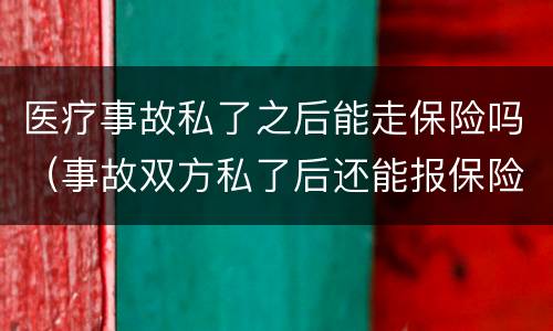医疗事故私了之后能走保险吗（事故双方私了后还能报保险吗）