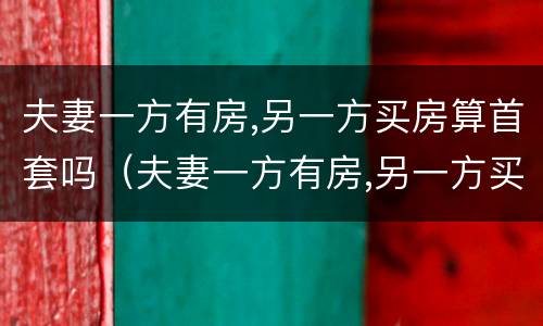夫妻一方有房,另一方买房算首套吗（夫妻一方有房,另一方买房算首套吗还是二套）