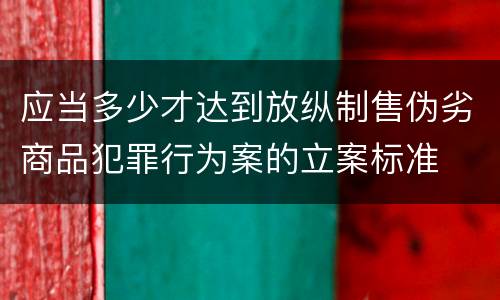 应当多少才达到放纵制售伪劣商品犯罪行为案的立案标准