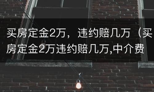 买房定金2万，违约赔几万（买房定金2万违约赔几万,中介费也要赔偿吗?）