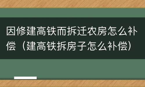 因修建高铁而拆迁农房怎么补偿（建高铁拆房子怎么补偿）