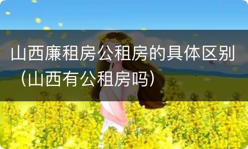 山西廉租房公租房的具体区别（山西有公租房吗）