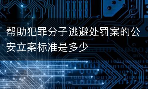 帮助犯罪分子逃避处罚案的公安立案标准是多少